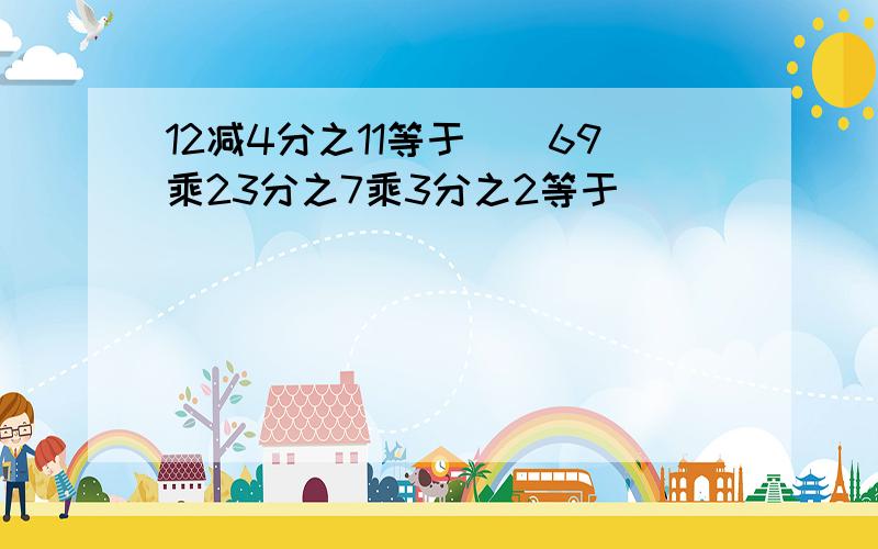 12减4分之11等于（）69乘23分之7乘3分之2等于（）