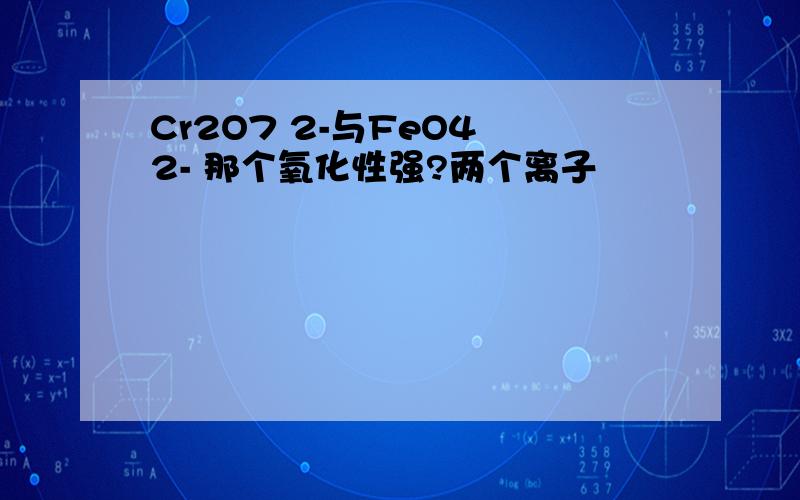 Cr2O7 2-与FeO4 2- 那个氧化性强?两个离子