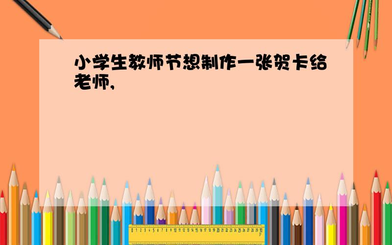 小学生教师节想制作一张贺卡给老师,