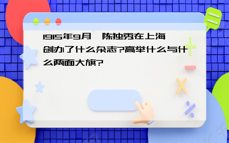 1915年9月,陈独秀在上海创办了什么杂志?高举什么与什么两面大旗?