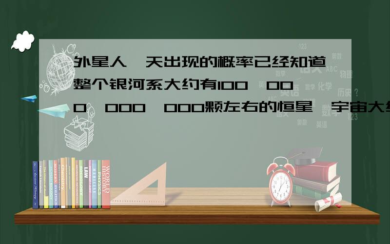 外星人一天出现的概率已经知道整个银河系大约有100,000,000,000颗左右的恒星,宇宙大约有100,000,000,000个左右的银河系,我们假设出现生命体的概率是1/1,000,000,000,000,那么依然会有100,000,000行星上