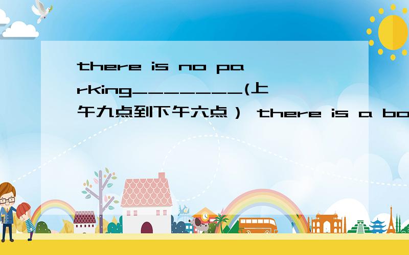 there is no parking_______(上午九点到下午六点） there is a boy_______(叫迈克）