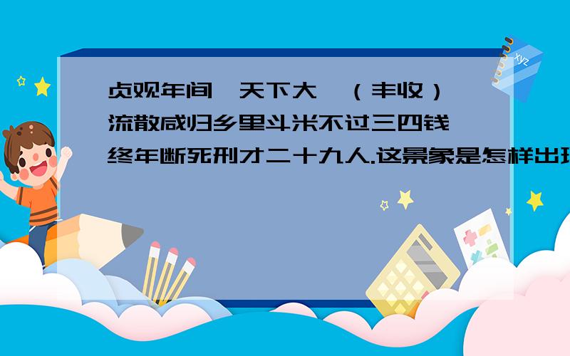 贞观年间,天下大稔（丰收）,流散咸归乡里斗米不过三四钱,终年断死刑才二十九人.这景象是怎样出现的?再说说是在历史书的哪里出现的?（初一）兄弟，你回答我的问题行了，别弄那么长，