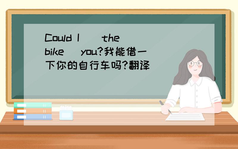 Could I _ the bike _you?我能借一下你的自行车吗?翻译