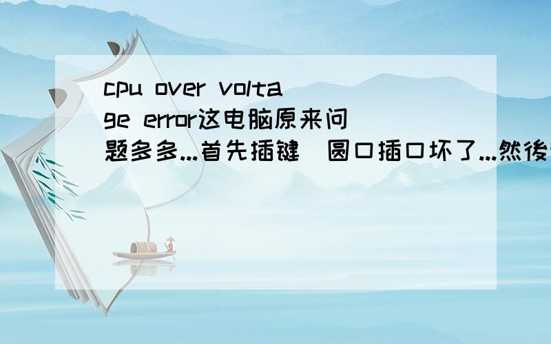 cpu over voltage error这电脑原来问题多多...首先插键盤圆口插口坏了...然後我换usb...而鼠标一直用usb的...而显卡和电视机[显示器]又不相容...偶尔会自动转台...先被遥控器控制一样...现在就无故c