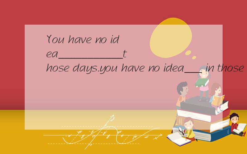 You have no idea___________those days.you have no idea___ in those days 填how busy we were 为什么用的是how busy we were而不是how we were busy状语从句不是不用倒装吗?