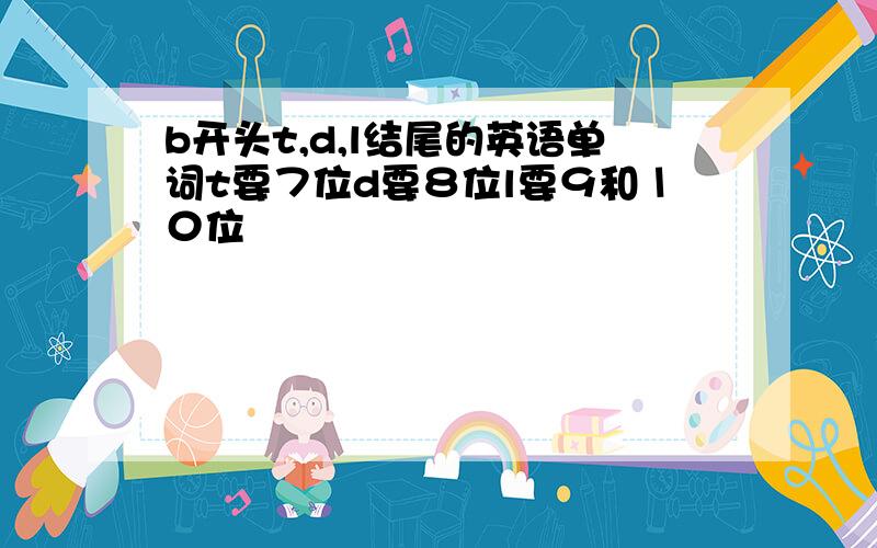 b开头t,d,l结尾的英语单词t要７位d要８位l要９和１０位