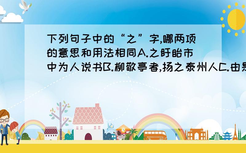 下列句子中的“之”字,哪两项的意思和用法相同A.之盱眙市中为人说书B.柳敬亭者,扬之泰州人C.由是之扬,之杭,之金陵,名达于缙绅间D.华堂旅会,闲亭独坐,争延之使奏其技