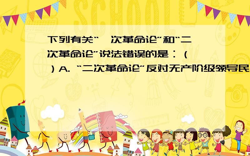 下列有关“一次革命论”和“二次革命论”说法错误的是：（ ）A. “二次革命论”反对无产阶级领导民主革命的一种错误理论B. “一次革命论”实质是放弃共产党对民主革命的领导权C. “二