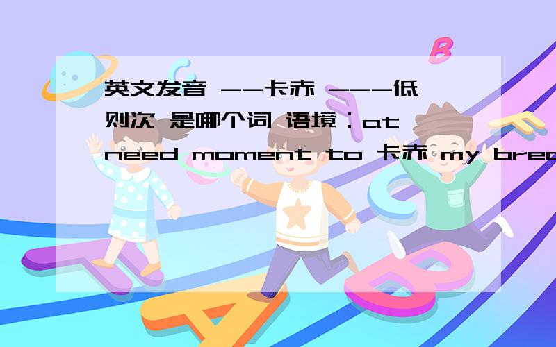 英文发音 --卡赤 ---低则次 是哪个词 语境：at need moment to 卡赤 my breath.or any other 低则次 ,you can list.——抵za刺