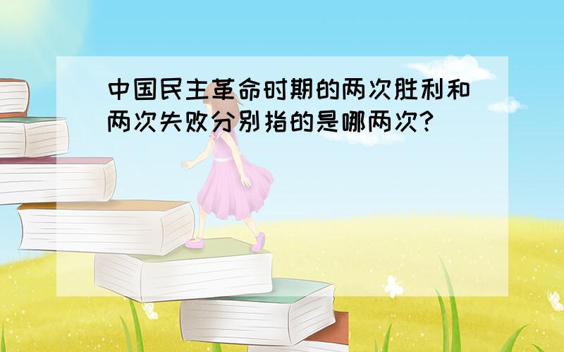 中国民主革命时期的两次胜利和两次失败分别指的是哪两次?