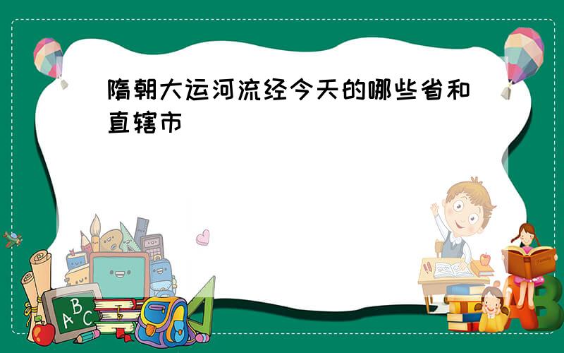 隋朝大运河流经今天的哪些省和直辖市