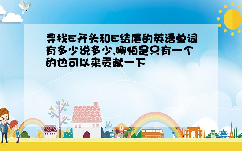 寻找E开头和E结尾的英语单词有多少说多少,哪怕是只有一个的也可以来贡献一下