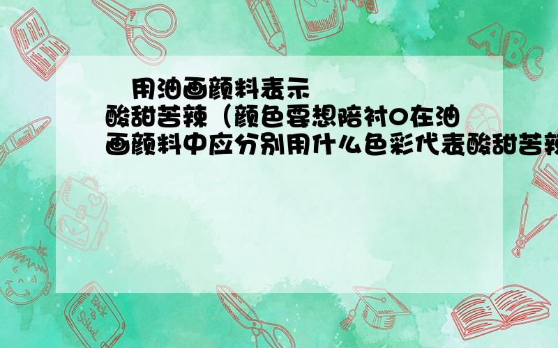 ​用油画颜料表示酸甜苦辣（颜色要想陪衬0在油画颜料中应分别用什么色彩代表酸甜苦辣最好?颜色要有点相衬哦,当然也可以不用太相同）急!