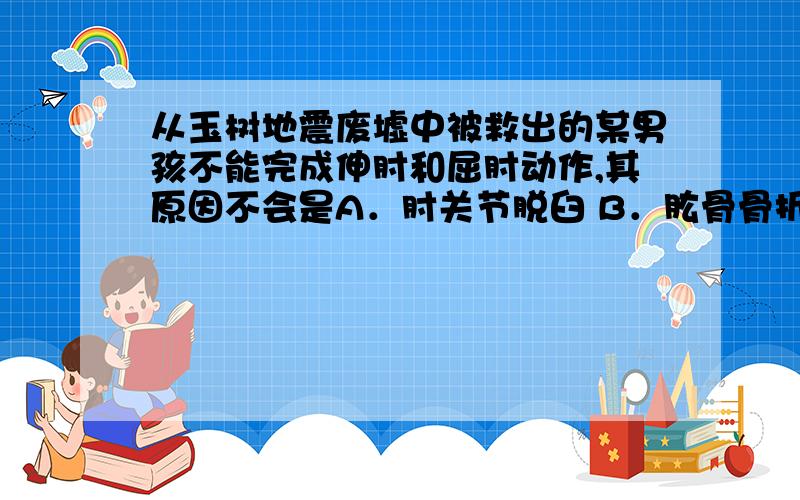 从玉树地震废墟中被救出的某男孩不能完成伸肘和屈肘动作,其原因不会是A．肘关节脱臼 B．肱骨骨折 C．皮肤破损 D．肱二头肌拉伤说说原因,