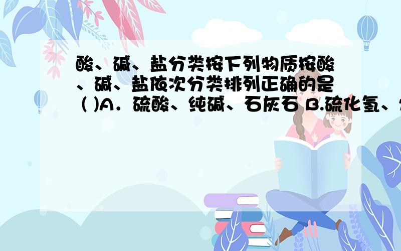 酸、碱、盐分类按下列物质按酸、碱、盐依次分类排列正确的是 ( )A．硫酸、纯碱、石灰石 B.硫化氢、烧碱、胆矾C.石炭酸、熟石膏、醋酸钠 D.磷酸、乙醇钠、苛性钾选B.C是怎么错的?