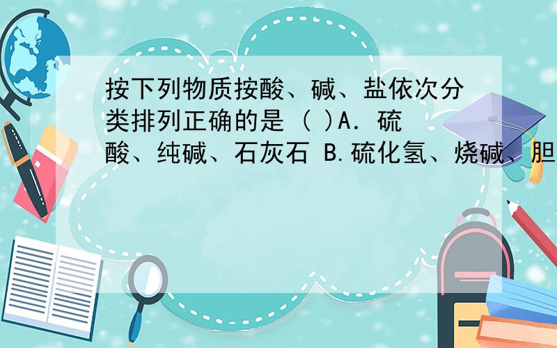 按下列物质按酸、碱、盐依次分类排列正确的是 ( )A．硫酸、纯碱、石灰石 B.硫化氢、烧碱、胆矾C.石炭酸、熟石膏、醋酸钠 D.磷酸、乙醇钠、苛性钾选B.C是怎么错的?