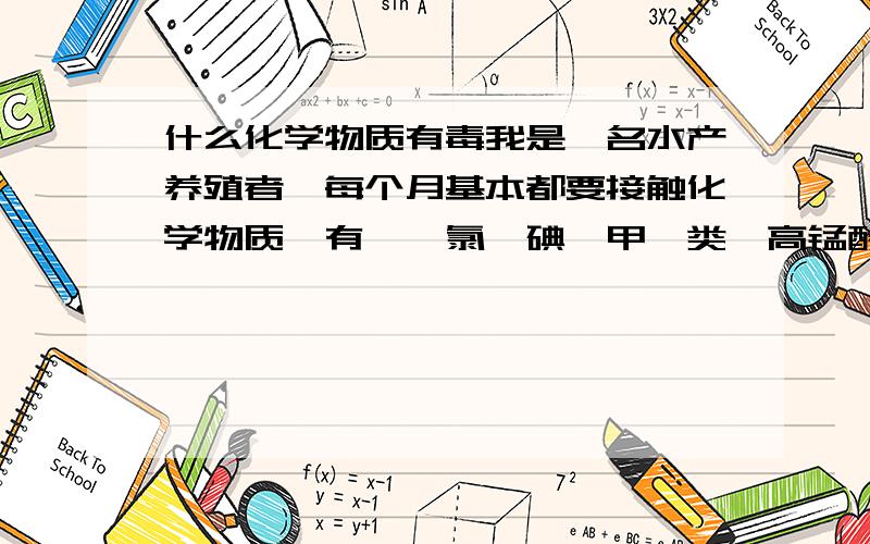 什么化学物质有毒我是一名水产养殖者,每个月基本都要接触化学物质,有溴,氯,碘,甲苯类,高锰酸钾等化学物质,还有一些消毒药品.请问这些会对人体产生影响吗?用药时候都是把药放入水中,喷