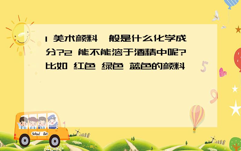 1 美术颜料一般是什么化学成分?2 能不能溶于酒精中呢?比如 红色 绿色 蓝色的颜料