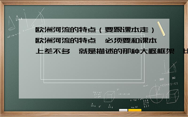 欧洲河流的特点（要跟课本走）欧洲河流的特点,必须要和课本上差不多,就是描述的那种大概框架,比如从几个方面来分呀什么的