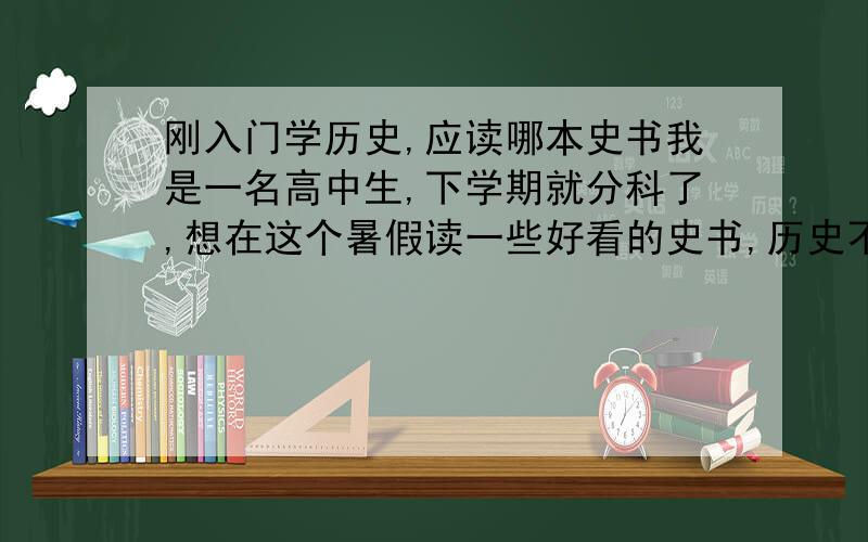 刚入门学历史,应读哪本史书我是一名高中生,下学期就分科了,想在这个暑假读一些好看的史书,历史不太好,应读哪本史书,请介绍一下,谢谢!