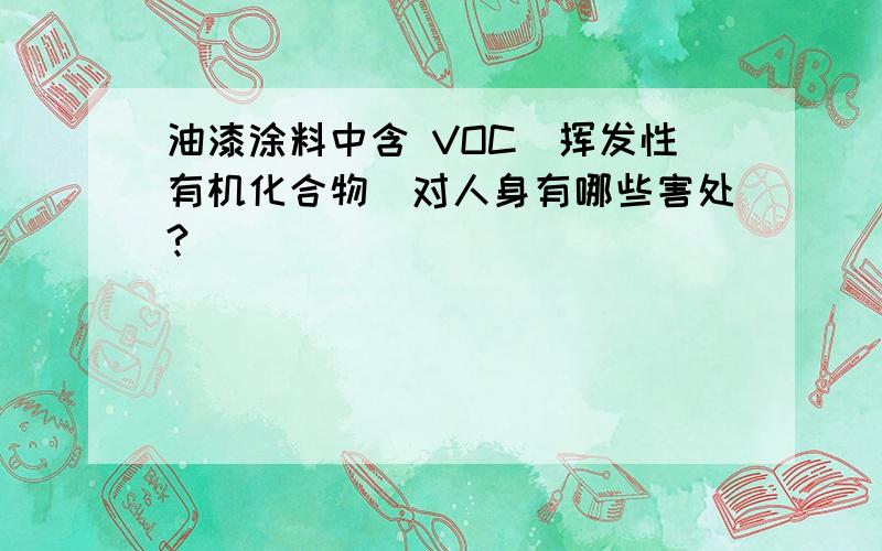 油漆涂料中含 VOC（挥发性有机化合物）对人身有哪些害处?