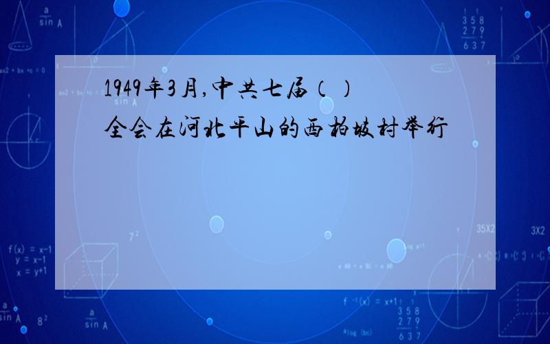 1949年3月,中共七届（）全会在河北平山的西柏坡村举行