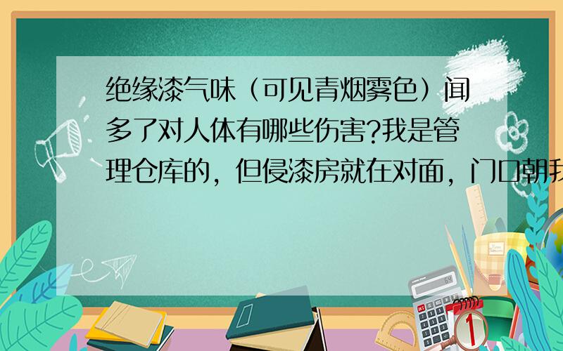 绝缘漆气味（可见青烟雾色）闻多了对人体有哪些伤害?我是管理仓库的，但侵漆房就在对面，门口朝我这，有5米的距离，他们为了保持通风开了个大门，每天都喉咙干涩，眼睛眼袋肿胀，