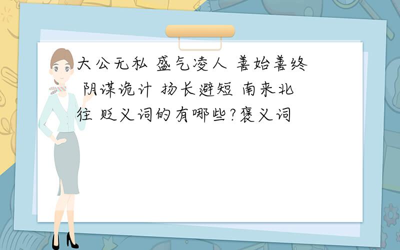 大公无私 盛气凌人 善始善终 阴谋诡计 扬长避短 南来北往 贬义词的有哪些?褒义词