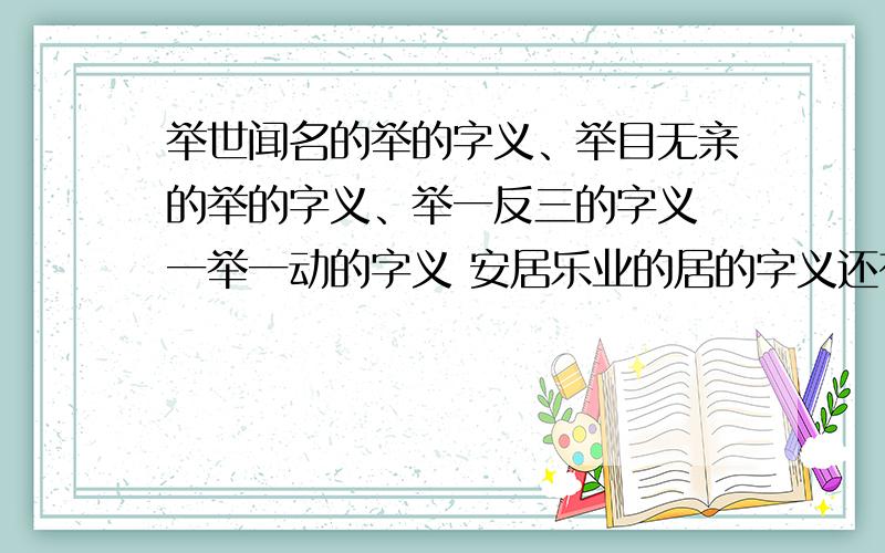 举世闻名的举的字义、举目无亲的举的字义、举一反三的字义 一举一动的字义 安居乐业的居的字义还有 居安思危的居的字义奇货可居的字义