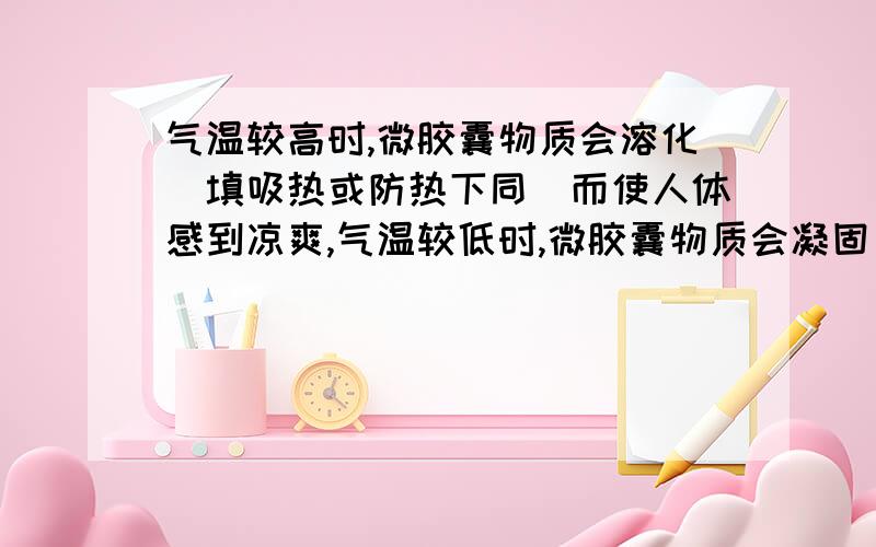 气温较高时,微胶囊物质会溶化（填吸热或防热下同）而使人体感到凉爽,气温较低时,微胶囊物质会凝固  而使人感到温暖