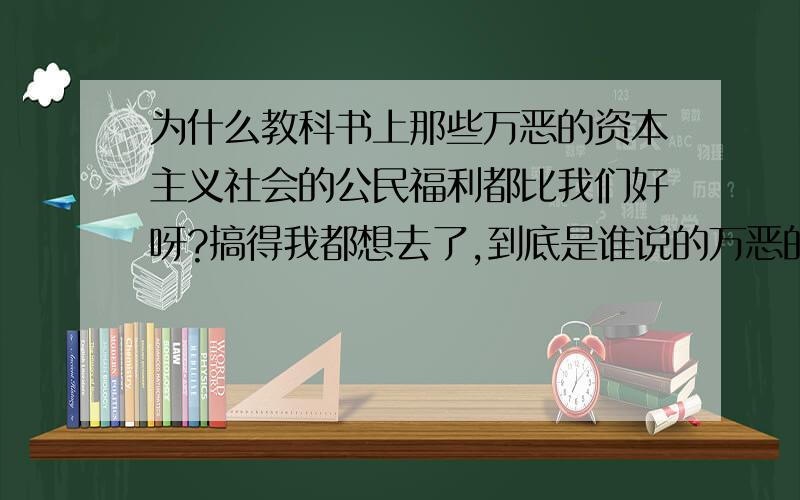 为什么教科书上那些万恶的资本主义社会的公民福利都比我们好呀?搞得我都想去了,到底是谁说的万恶的资本主义这句话.