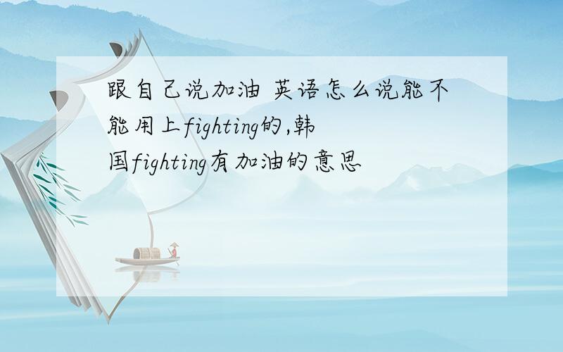 跟自己说加油 英语怎么说能不能用上fighting的,韩国fighting有加油的意思