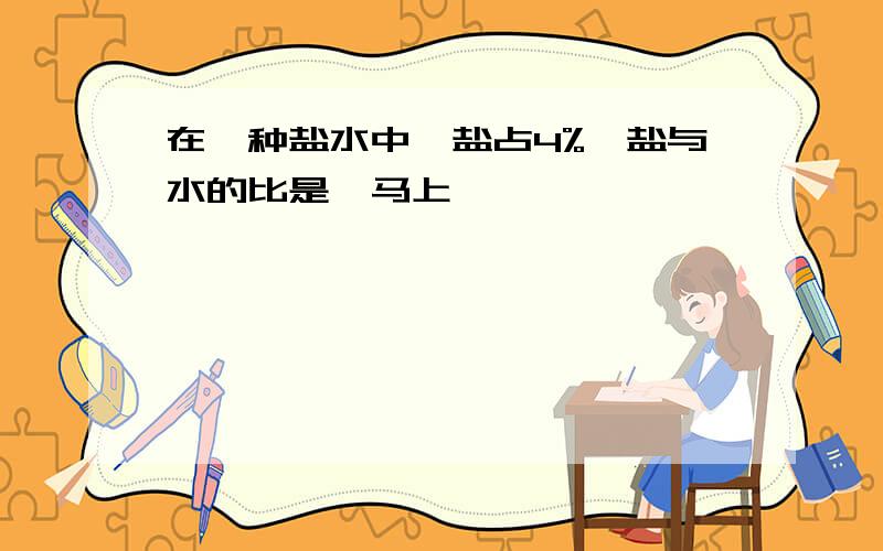 在一种盐水中,盐占4%,盐与水的比是,马上