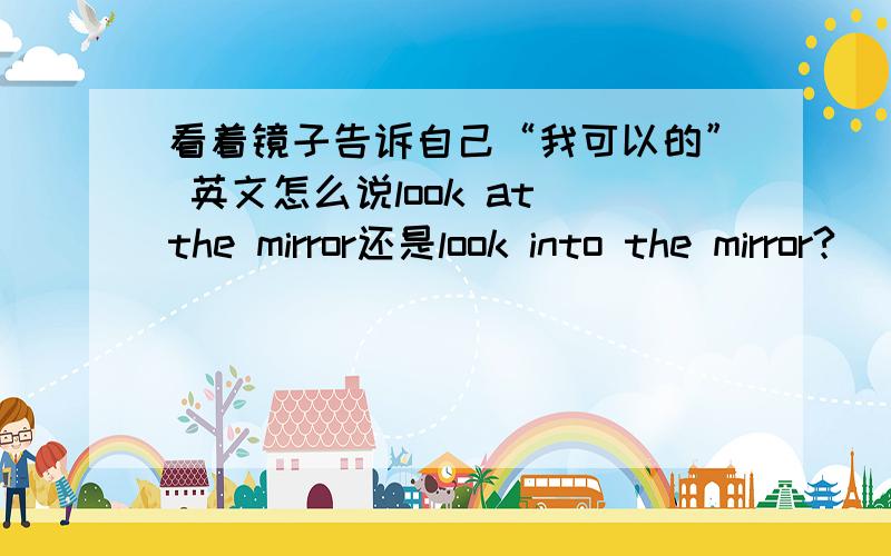 看着镜子告诉自己“我可以的” 英文怎么说look at the mirror还是look into the mirror?