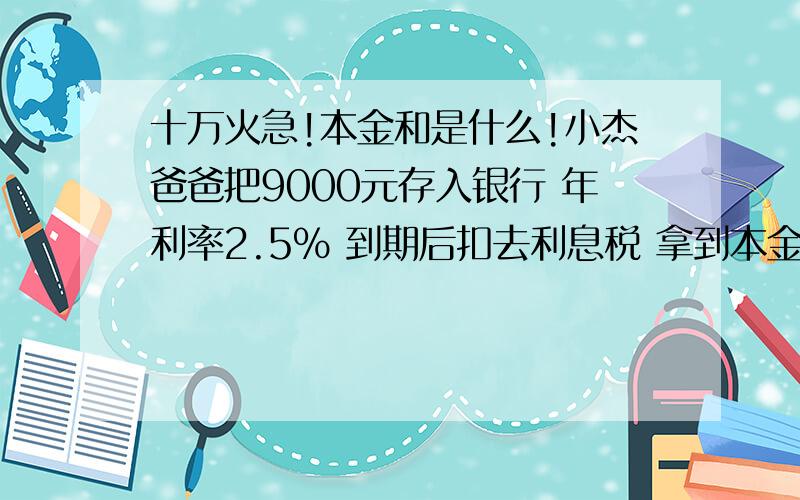 十万火急!本金和是什么!小杰爸爸把9000元存入银行 年利率2.5% 到期后扣去利息税 拿到本金和9540元 他存了几年