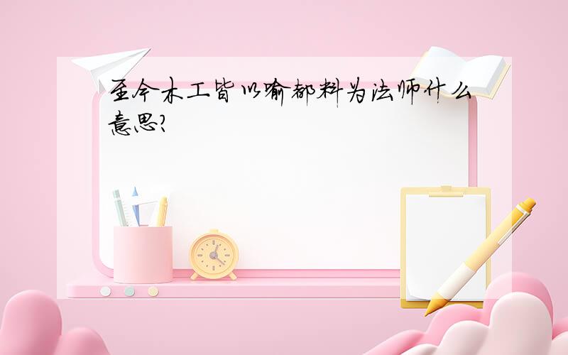 至今木工皆以喻都料为法师什么意思?