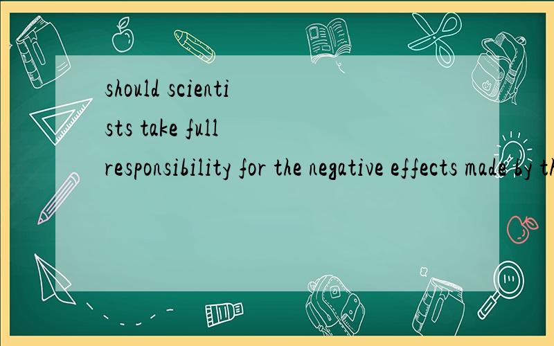 should scientists take full responsibility for the negative effects made by their discoveries