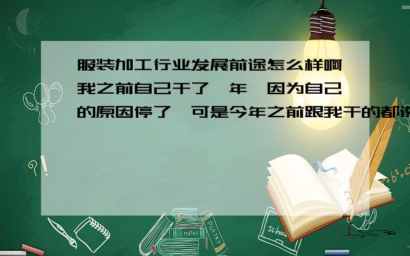 服装加工行业发展前途怎么样啊我之前自己干了一年,因为自己的原因停了,可是今年之前跟我干的都说今年赔钱了.不好干