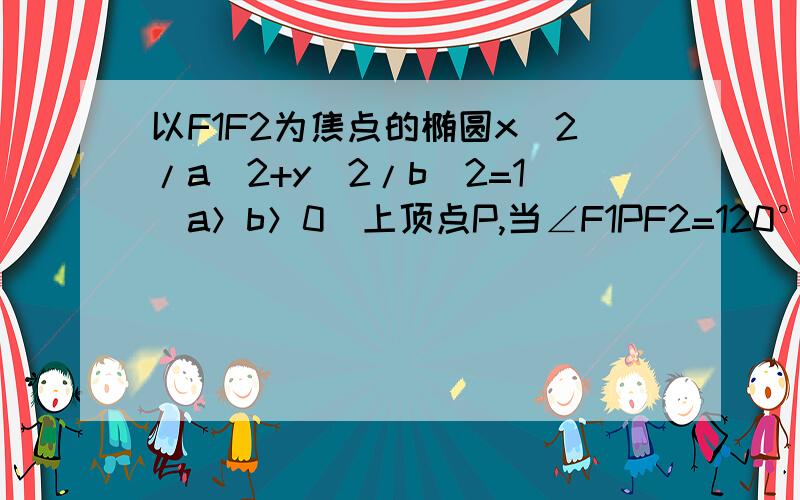 以F1F2为焦点的椭圆x^2/a^2+y^2/b^2=1（a＞b＞0）上顶点P,当∠F1PF2=120°时,则离心率为?