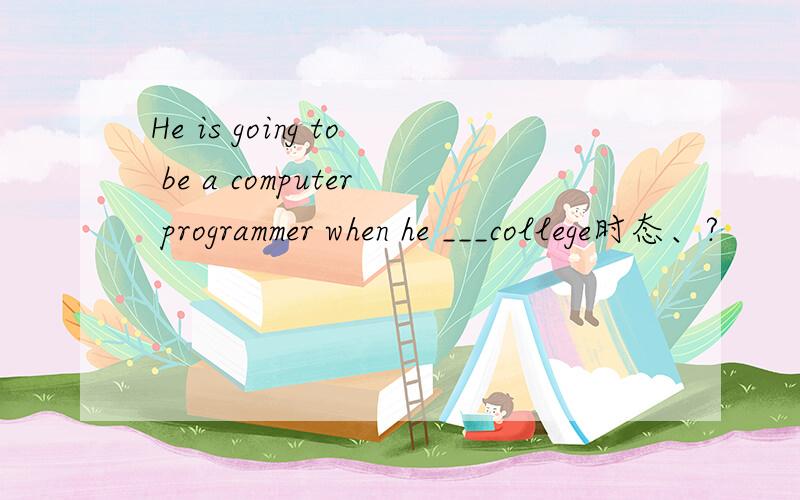 He is going to be a computer programmer when he ___college时态、?