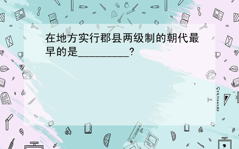 在地方实行郡县两级制的朝代最早的是_________?