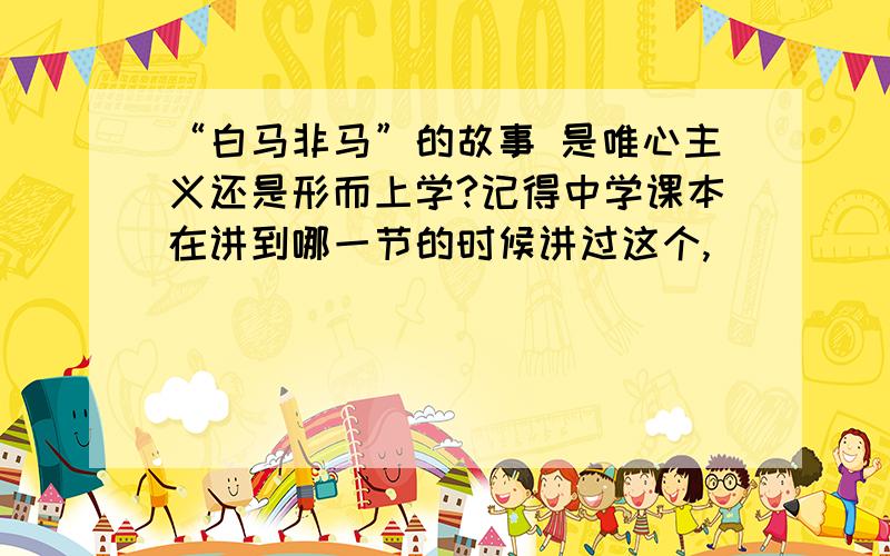 “白马非马”的故事 是唯心主义还是形而上学?记得中学课本在讲到哪一节的时候讲过这个,