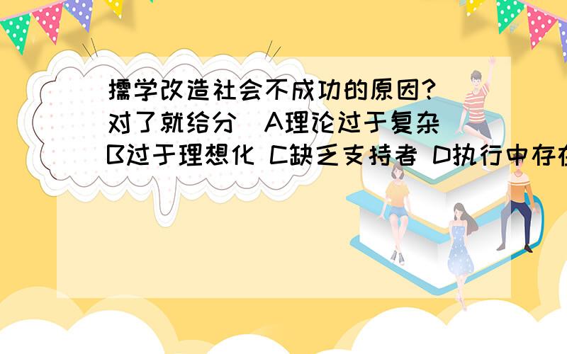 儒学改造社会不成功的原因?（对了就给分）A理论过于复杂 B过于理想化 C缺乏支持者 D执行中存在困难 哪个对?