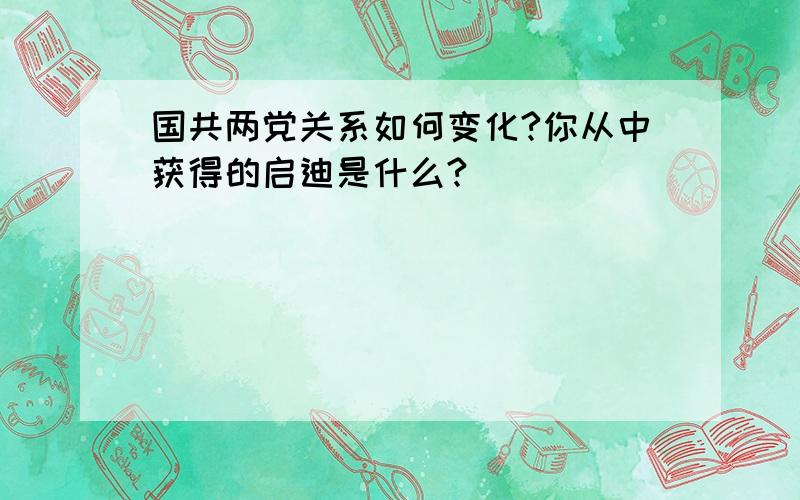 国共两党关系如何变化?你从中获得的启迪是什么?