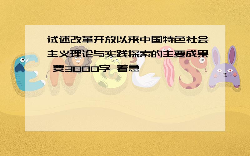 试述改革开放以来中国特色社会主义理论与实践探索的主要成果 要3000字 着急