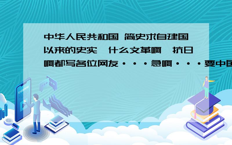 中华人民共和国 简史求自建国以来的史实,什么文革啊,抗日啊都写各位网友···急啊···要中国建国后的，是中华人民共和国简史