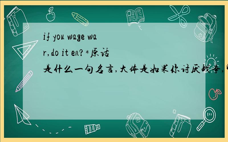 if you wage war,do it en?*原话是什么一句名言,大体是如果你讨厌战争,那就拿起武器,并奋战到底