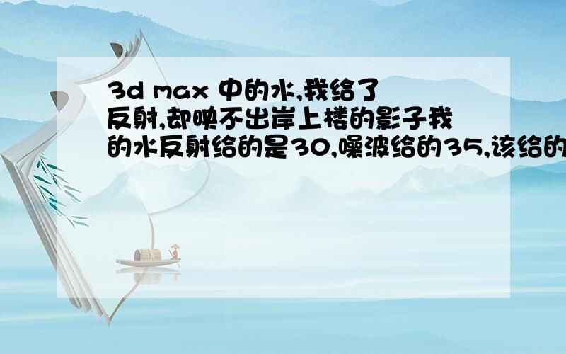 3d max 中的水,我给了反射,却映不出岸上楼的影子我的水反射给的是30,噪波给的35,该给的我都给 了,却始终映不出岸上的楼,