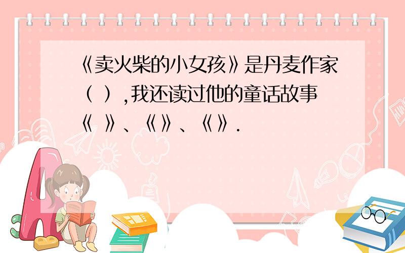 《卖火柴的小女孩》是丹麦作家（ ）,我还读过他的童话故事《 》、《》、《》.